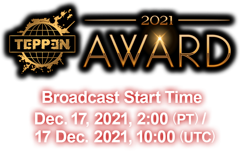 “TEPPEN AWARD 2021” Broadcast Start Time Broadcast Start Time Dec. 17, 2021, 2:00 (PT) / 17 Dec. 2021, 10:00 (UTC)