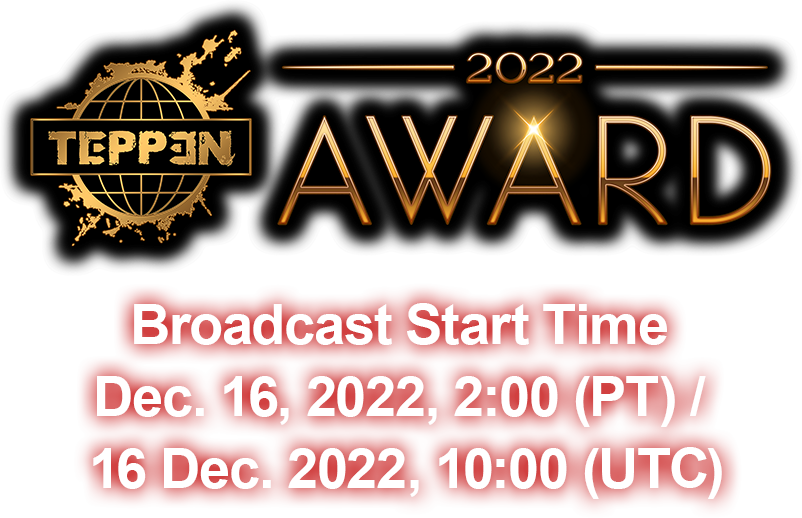 「TEPPEN AWARD 2022」Broadcast Start Time Dec. 16, 2022, 2:00 (PT) / 16 Dec. 2022, 10:00(UTC)